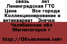 1.1) связь : 100 лет Ленинградская ГТС › Цена ­ 190 - Все города Коллекционирование и антиквариат » Значки   . Челябинская обл.,Магнитогорск г.